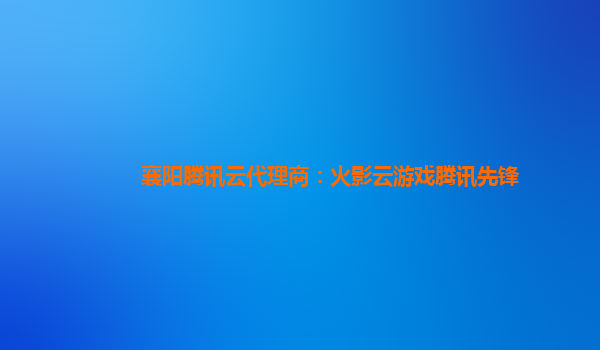 襄阳腾讯云代理商：火影云游戏腾讯先锋