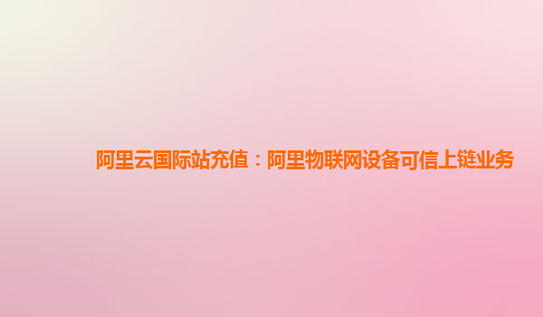 阿里云国际站充值：阿里物联网设备可信上链业务