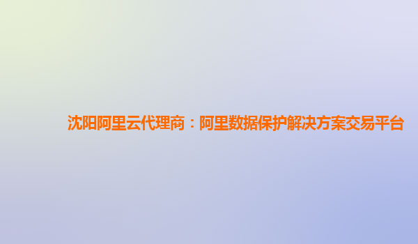 沈阳阿里云代理商：阿里数据保护解决方案交易平台