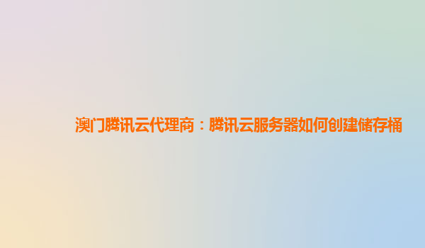 澳门腾讯云代理商：腾讯云服务器如何创建储存桶