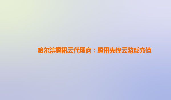 哈尔滨腾讯云代理商：腾讯先锋云游戏充值