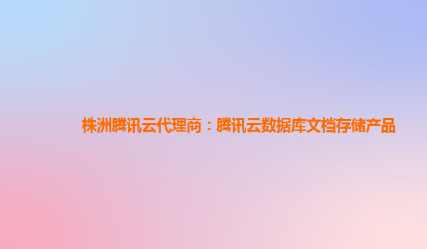 株洲腾讯云代理商：腾讯云数据库文档存储产品