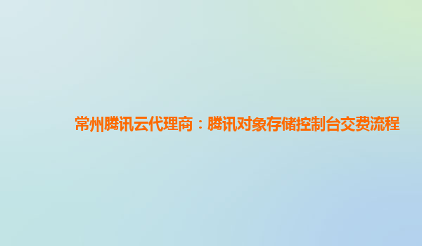 常州腾讯云代理商：腾讯对象存储控制台交费流程