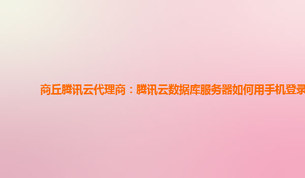 商丘腾讯云代理商：腾讯云数据库服务器如何用手机登录