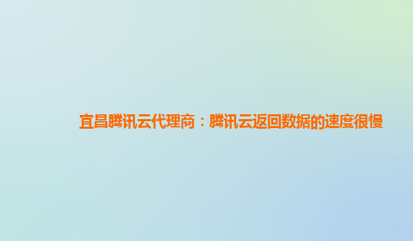 宜昌腾讯云代理商：腾讯云返回数据的速度很慢