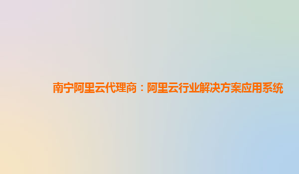 南宁阿里云代理商：阿里云行业解决方案应用系统