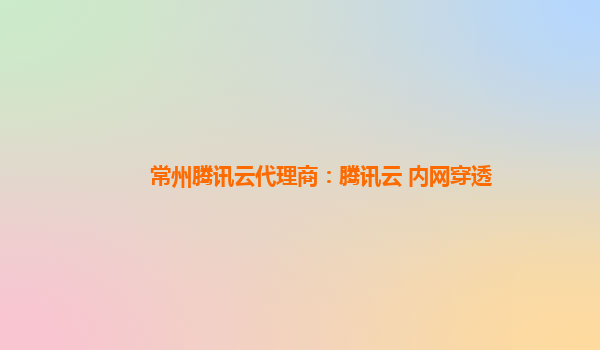 常州腾讯云代理商：腾讯云 内网穿透