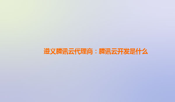 遵义腾讯云代理商：腾讯云开发是什么