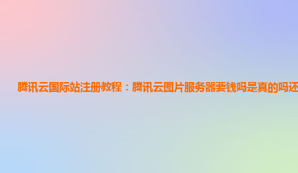 腾讯云国际站注册教程：腾讯云图片服务器要钱吗是真的吗还是假的