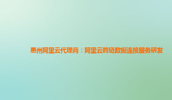 惠州阿里云代理商：阿里云跨链数据连接服务研发