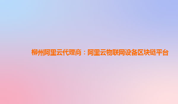 柳州阿里云代理商：阿里云物联网设备区块链平台