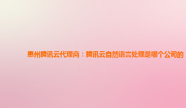 惠州腾讯云代理商：腾讯云自然语言处理是哪个公司的