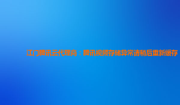 江门腾讯云代理商：腾讯视频存储异常请稍后重新缓存