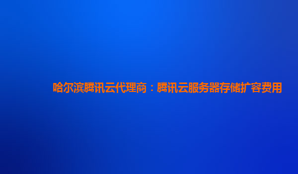 哈尔滨腾讯云代理商：腾讯云服务器存储扩容费用