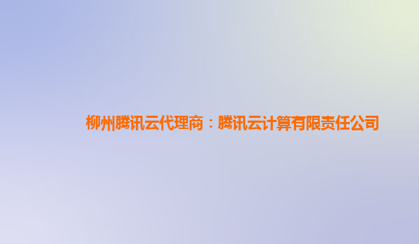 柳州腾讯云代理商：腾讯云计算有限责任公司