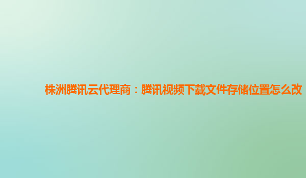 株洲腾讯云代理商：腾讯视频下载文件存储位置怎么改