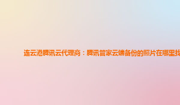 连云港腾讯云代理商：腾讯管家云端备份的照片在哪里找