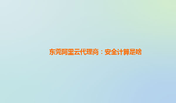 东莞阿里云代理商：安全计算是啥