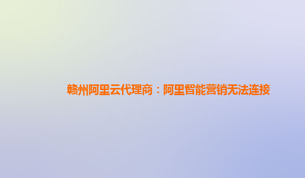 赣州阿里云代理商：阿里智能营销无法连接