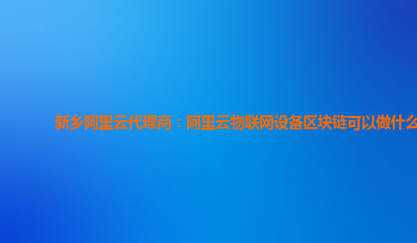 新乡阿里云代理商：阿里云物联网设备区块链可以做什么