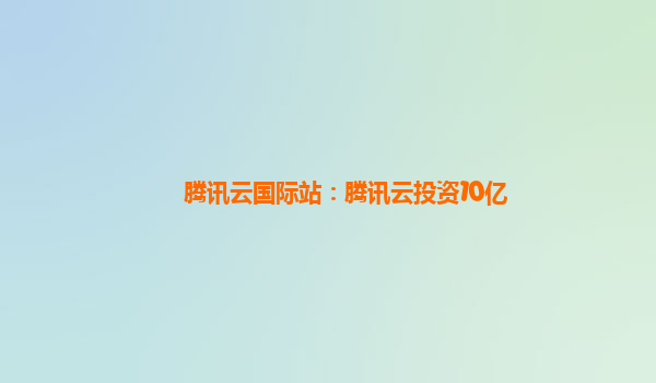 腾讯云国际站：腾讯云投资10亿
