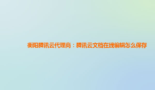 衡阳腾讯云代理商：腾讯云文档在线编辑怎么保存