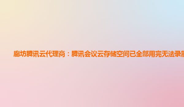 廊坊腾讯云代理商：腾讯会议云存储空间已全部用完无法录制视频