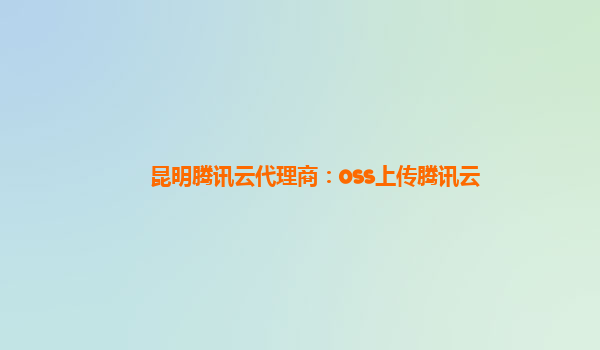 昆明腾讯云代理商：oss上传腾讯云
