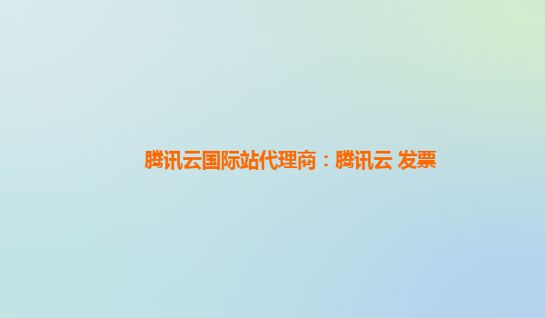 腾讯云国际站代理商：腾讯云 发票