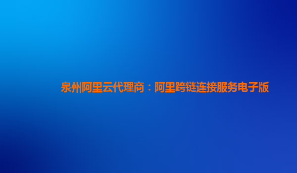 泉州阿里云代理商：阿里跨链连接服务电子版