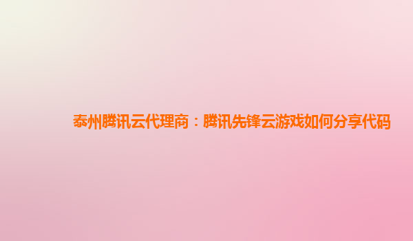 泰州腾讯云代理商：腾讯先锋云游戏如何分享代码
