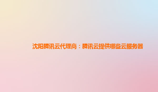 沈阳腾讯云代理商：腾讯云提供哪些云服务器