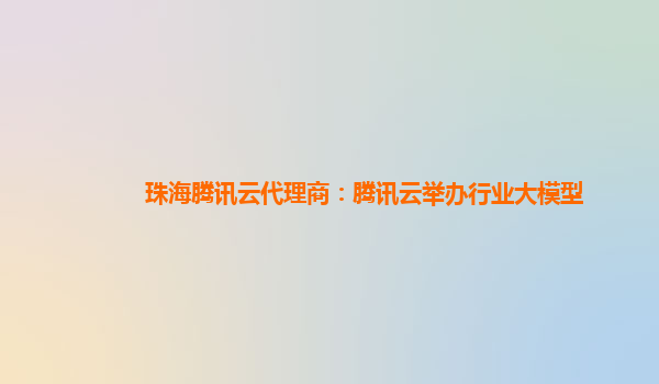 珠海腾讯云代理商：腾讯云举办行业大模型