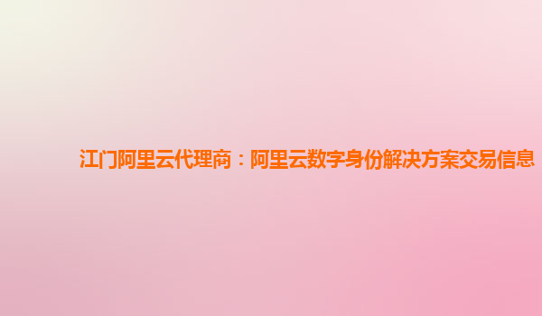 江门阿里云代理商：阿里云数字身份解决方案交易信息
