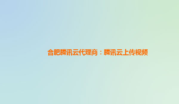 合肥腾讯云代理商：腾讯云上传视频