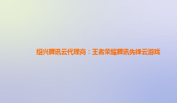 绍兴腾讯云代理商：王者荣耀腾讯先锋云游戏