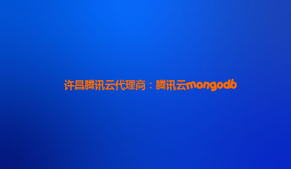 许昌腾讯云代理商：腾讯云mongodb