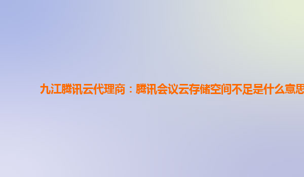 九江腾讯云代理商：腾讯会议云存储空间不足是什么意思
