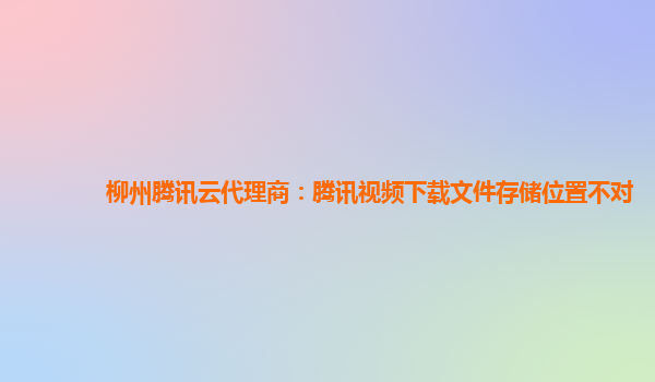 柳州腾讯云代理商：腾讯视频下载文件存储位置不对