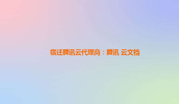 宿迁腾讯云代理商：腾讯 云文档