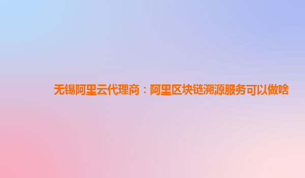无锡阿里云代理商：阿里区块链溯源服务可以做啥