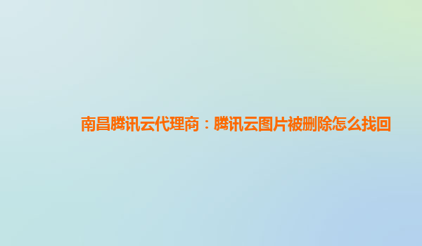 南昌腾讯云代理商：腾讯云图片被删除怎么找回