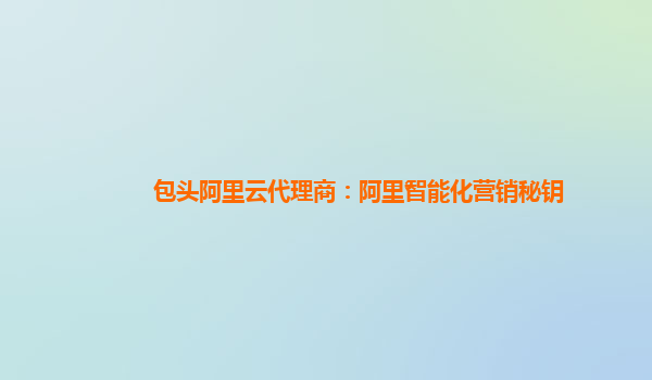 包头阿里云代理商：阿里智能化营销秘钥