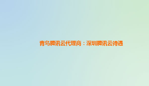 青岛腾讯云代理商：深圳腾讯云待遇