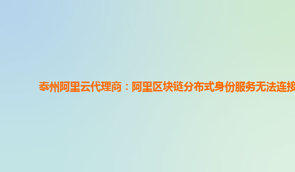 泰州阿里云代理商：阿里区块链分布式身份服务无法连接