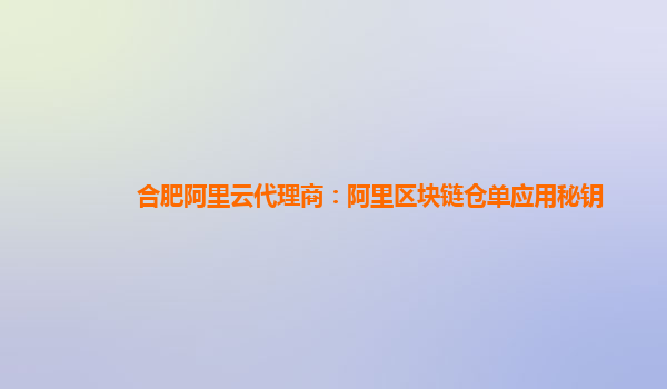 合肥阿里云代理商：阿里区块链仓单应用秘钥