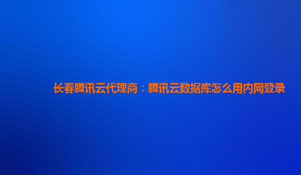 长春腾讯云代理商：腾讯云数据库怎么用内网登录
