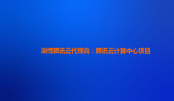 淄博腾讯云代理商：腾讯云计算中心项目
