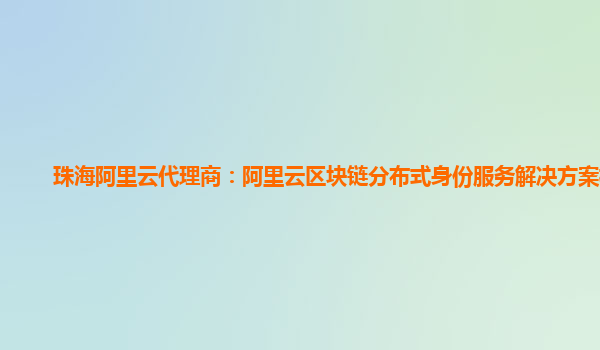 珠海阿里云代理商：阿里云区块链分布式身份服务解决方案标准
