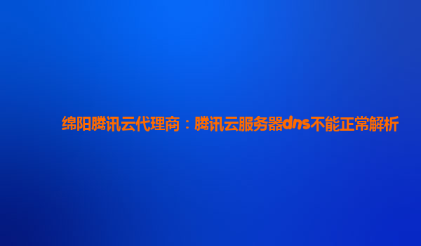 绵阳腾讯云代理商：腾讯云服务器dns不能正常解析